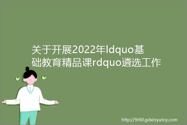 关于开展2022年ldquo基础教育精品课rdquo遴选工作的通知
